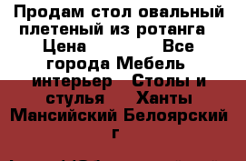 Продам стол овальный плетеный из ротанга › Цена ­ 48 650 - Все города Мебель, интерьер » Столы и стулья   . Ханты-Мансийский,Белоярский г.